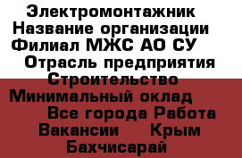 Электромонтажник › Название организации ­ Филиал МЖС АО СУ-155 › Отрасль предприятия ­ Строительство › Минимальный оклад ­ 35 000 - Все города Работа » Вакансии   . Крым,Бахчисарай